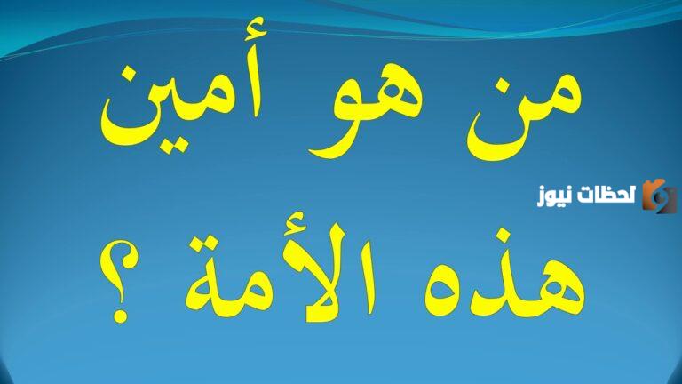 من هو أمين هذه الأمة ولماذا لقب بهذا الاسم؟