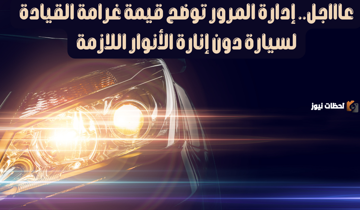 ما هي قيمة غرامة قيادة السيارة دون إنارة الأنوار في السعودية 1447.. المرور يجيب