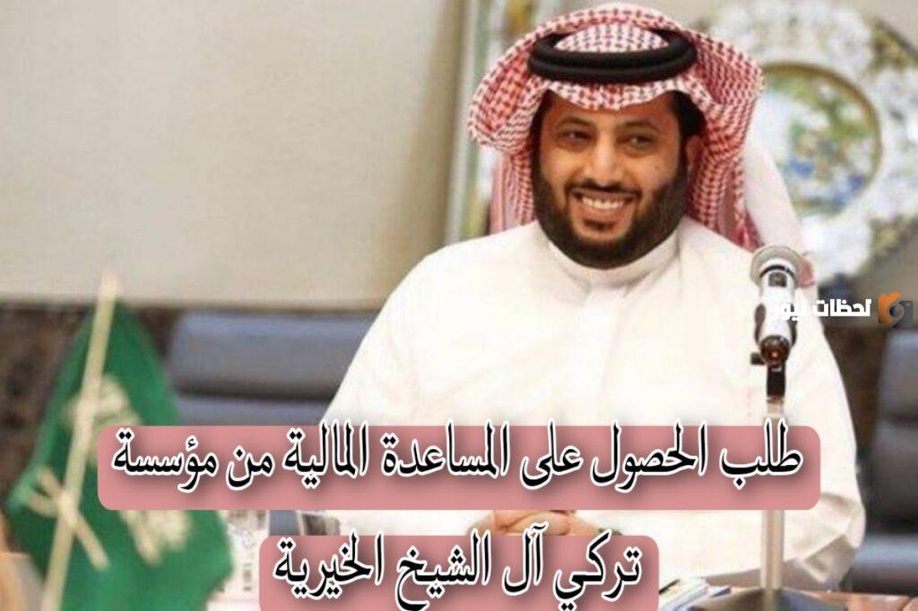 ما هي طريقة الحصول على مساعدة مالية من مؤسسة تركي آل الشيخ الخيرية 1447 في السعودية وما هي شروط الحصول عليها