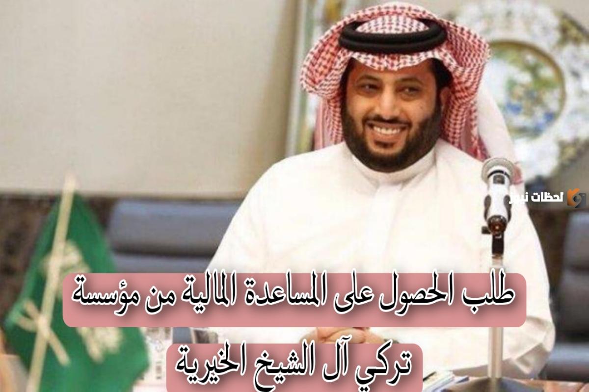 ما هي طريقة الحصول على مساعدة مالية من مؤسسة تركي آل الشيخ الخيرية 1447 في السعودية وما هي شروط الحصول عليها