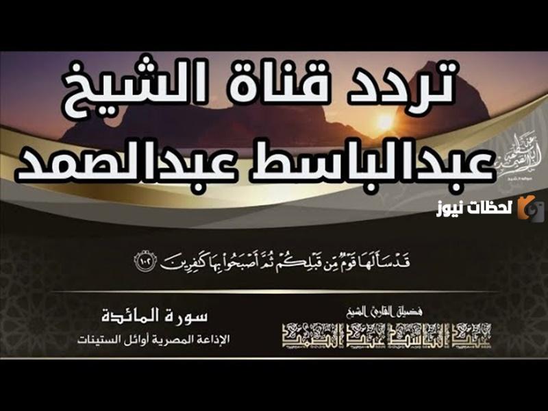 تعرف على تردد قناة القرآن الكريم للشيخ عبد الباسط عبد الصمد على النايل سات