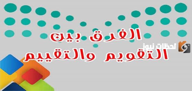 ما الفرق بين التقويم والتقييم