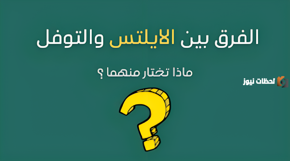 ما هو الفرق بين التوفل والآيلتس وايهما افضل
