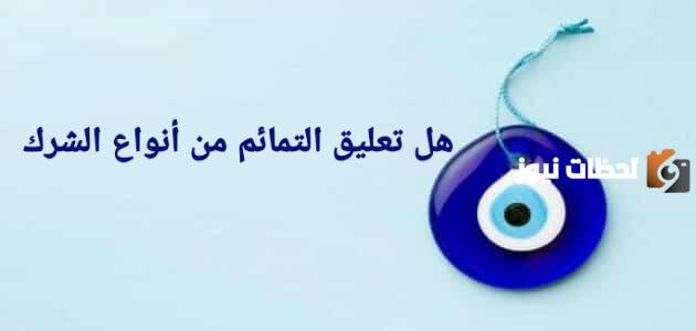 تعليق التمائم خوفا من العين يعد من الشرك | هل تعليق التمائم من الشرك؟