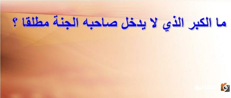 ما الكِبْرُ الذي لا يُدخل صاحبه الجنةِ مُطلقاً؟ وهل يوجد طريقة للتوبة عنه؟